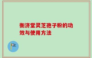 衡济堂灵芝孢子粉的功效与使用方法