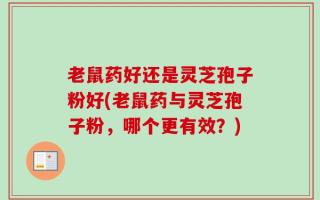 老鼠药好还是灵芝孢子粉好(老鼠药与灵芝孢子粉，哪个更有效？)