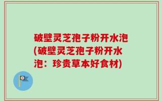 破壁灵芝孢子粉开水泡(破壁灵芝孢子粉开水泡：珍贵草本好食材)
