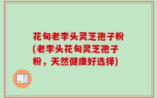 花甸老李头灵芝孢子粉(老李头花甸灵芝孢子粉，天然健康好选择)