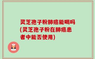 灵芝孢子粉肺癌能喝吗(灵芝孢子粉在肺癌患者中能否使用)