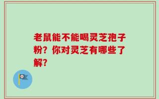 老鼠能不能喝灵芝孢子粉？你对灵芝有哪些了解？