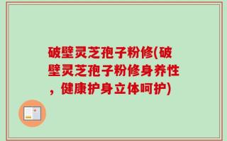 破壁灵芝孢子粉修(破壁灵芝孢子粉修身养性，健康护身立体呵护)
