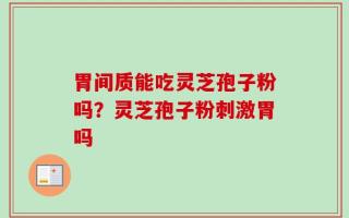 胃间质能吃灵芝孢子粉吗？灵芝孢子粉刺激胃吗