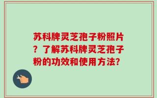 苏科牌灵芝孢子粉照片？了解苏科牌灵芝孢子粉的功效和使用方法？