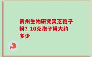 贵州生物研究灵芝孢子粉？10克孢子粉大约多少