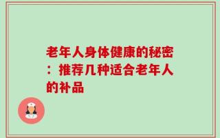 老年人身体健康的秘密：推荐几种适合老年人的补品