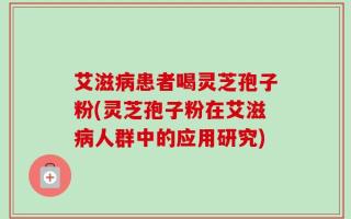 艾滋病患者喝灵芝孢子粉(灵芝孢子粉在艾滋病人群中的应用研究)