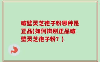 破壁灵芝孢子粉哪种是正品(如何辨别正品破壁灵芝孢子粉？)
