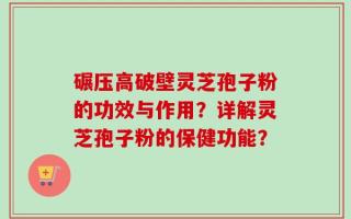 碾压高破壁灵芝孢子粉的功效与作用？详解灵芝孢子粉的保健功能？