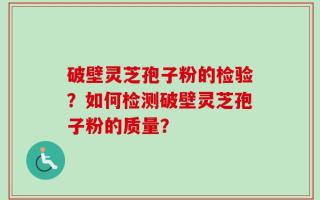 破壁灵芝孢子粉的检验？如何检测破壁灵芝孢子粉的质量？