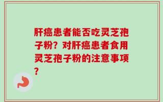 肝癌患者能否吃灵芝孢子粉？对肝癌患者食用灵芝孢子粉的注意事项？