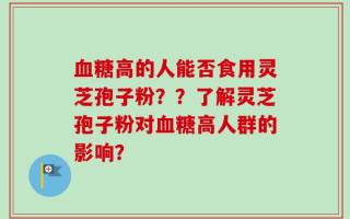 血糖高的人能否食用灵芝孢子粉？？了解灵芝孢子粉对血糖高人群的影响？