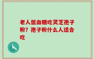 老人低血糖吃灵芝孢子粉？孢子粉什么人适合吃