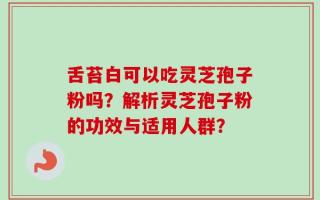 舌苔白可以吃灵芝孢子粉吗？解析灵芝孢子粉的功效与适用人群？