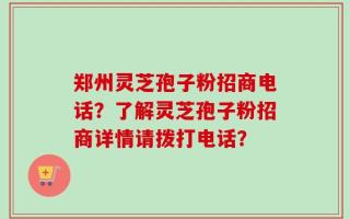 郑州灵芝孢子粉招商电话？了解灵芝孢子粉招商详情请拨打电话？