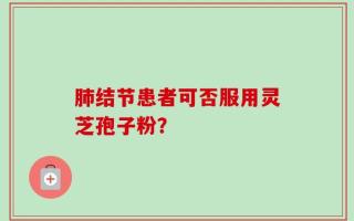 肺结节患者可否服用灵芝孢子粉？