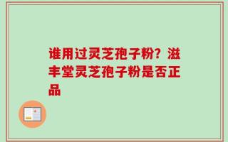 谁用过灵芝孢子粉？滋丰堂灵芝孢子粉是否正品