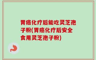 胃癌化疗后能吃灵芝孢子粉(胃癌化疗后安全食用灵芝孢子粉)
