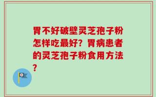 胃不好破壁灵芝孢子粉怎样吃最好？胃病患者的灵芝孢子粉食用方法？