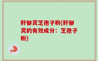 肝郁灵芝孢子粉(肝郁灵的有效成分：芝孢子粉)