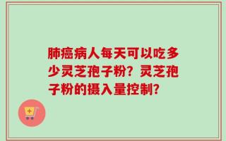 肺癌病人每天可以吃多少灵芝孢子粉？灵芝孢子粉的摄入量控制？