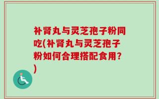 补肾丸与灵芝孢子粉同吃(补肾丸与灵芝孢子粉如何合理搭配食用？)