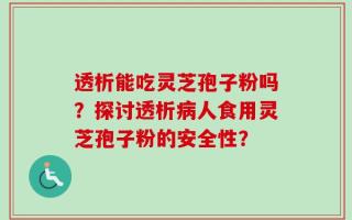 透析能吃灵芝孢子粉吗？探讨透析病人食用灵芝孢子粉的安全性？