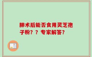 肺术后能否食用灵芝孢子粉？？专家解答？