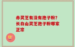 赤灵芝有没有孢子粉？长白山灵芝孢子粉哪家正宗
