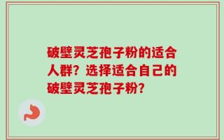 破壁灵芝孢子粉的适合人群？选择适合自己的破壁灵芝孢子粉？