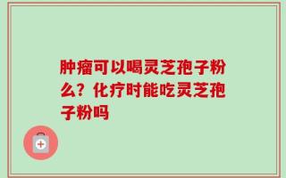 肿瘤可以喝灵芝孢子粉么？化疗时能吃灵芝孢子粉吗
