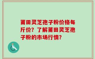 莆田灵芝孢子粉价格每斤价？了解莆田灵芝孢子粉的市场行情？