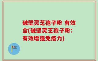 破壁灵芝孢子粉 有效含(破壁灵芝孢子粉：有效增强免疫力)