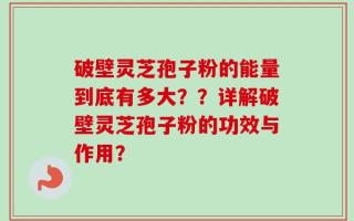 破壁灵芝孢子粉的能量到底有多大？？详解破壁灵芝孢子粉的功效与作用？