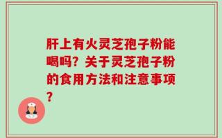 肝上有火灵芝孢子粉能喝吗？关于灵芝孢子粉的食用方法和注意事项？