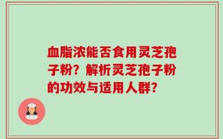 血脂浓能否食用灵芝孢子粉？解析灵芝孢子粉的功效与适用人群？