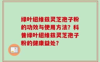 绿叶纽维兹灵芝孢子粉的功效与使用方法？科普绿叶纽维兹灵芝孢子粉的健康益处？