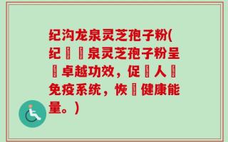 纪沟龙泉灵芝孢子粉(纪溝龍泉灵芝孢子粉呈現卓越功效，促進人體免疫系统，恢復健康能量。)