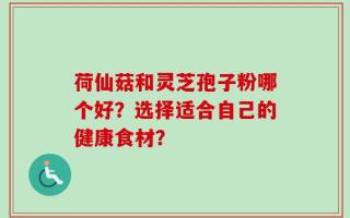 荷仙菇和灵芝孢子粉哪个好？选择适合自己的健康食材？