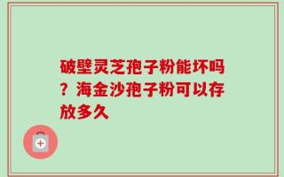 破壁灵芝孢子粉能坏吗？海金沙孢子粉可以存放多久
