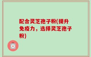 配合灵芝孢子粉(提升免疫力，选择灵芝孢子粉)
