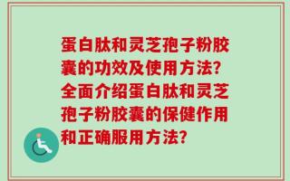 蛋白肽和灵芝孢子粉胶囊的功效及使用方法？全面介绍蛋白肽和灵芝孢子粉胶囊的保健作用和正确服用方法？
