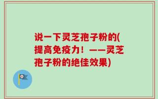 说一下灵芝孢子粉的(提高免疫力！——灵芝孢子粉的绝佳效果)