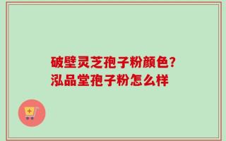 破壁灵芝孢子粉颜色？泓品堂孢子粉怎么样
