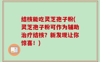 结核能吃灵芝孢子粉(灵芝孢子粉可作为辅助治疗结核？新发现让你惊喜！)