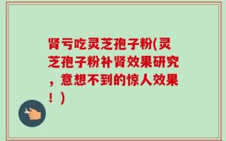 肾亏吃灵芝孢子粉(灵芝孢子粉补肾效果研究，意想不到的惊人效果！)
