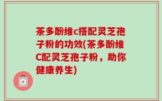 茶多酚维c搭配灵芝孢子粉的功效(茶多酚维C配灵芝孢子粉，助你健康养生)