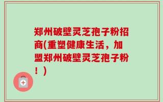 郑州破壁灵芝孢子粉招商(重塑健康生活，加盟郑州破壁灵芝孢子粉！)