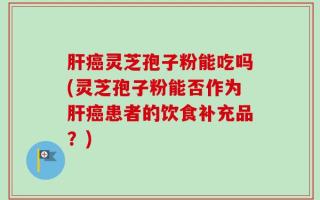 肝癌灵芝孢子粉能吃吗(灵芝孢子粉能否作为肝癌患者的饮食补充品？)
